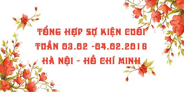  Tổng hợp sự kiện cuối tuần 03.02 - 04.02.2018 tại Hà Nội và TP. Hồ Chí Minh