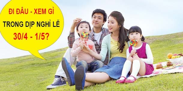 Đi đâu - Xem gì trong dịp nghỉ lễ 30/4 - 1/5 này?