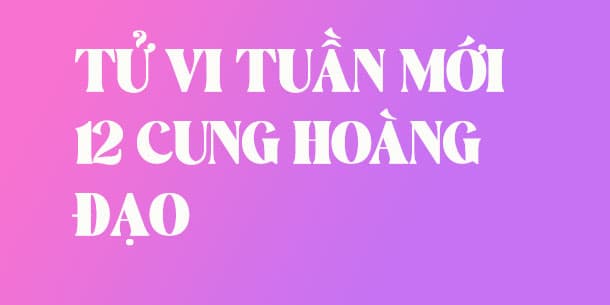 Tử vi tuần mới 12 cung hoàng đạo tuần từ 26/05 đến 01/06/2025