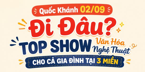 Quốc Khánh 02/09 Đi Đâu? Top Show Văn Hóa Nghệ Thuật Cho Cả Gia Đình Tại 3 Miền