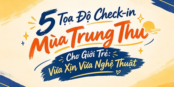 5 Tọa Độ Check-in Mùa Trung Thu Cho Giới Trẻ: Vừa Xịn Vừa Nghệ Thuật
